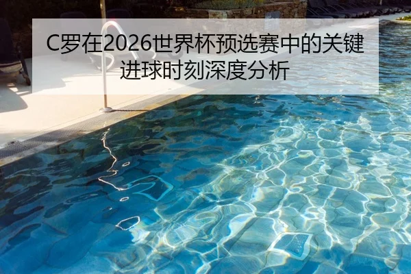 C罗在2026世界杯预选赛中的关键进球时刻深度分析