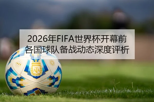 2026年FIFA世界杯开幕前各国球队备战动态深度评析