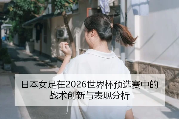 日本女足在2026世界杯预选赛中的战术创新与表现分析