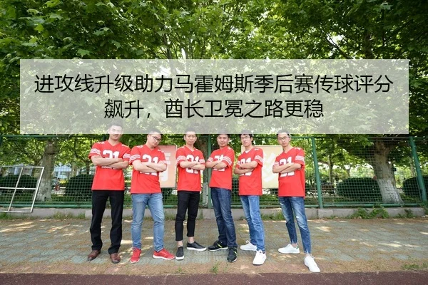 进攻线升级助力马霍姆斯季后赛传球评分飙升，酋长卫冕之路更稳