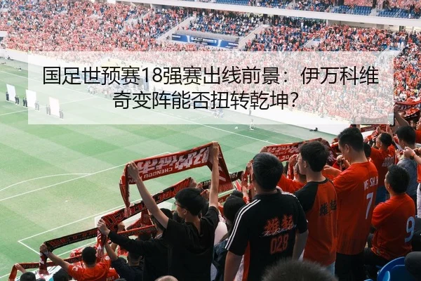 国足世预赛18强赛出线前景：伊万科维奇变阵能否扭转乾坤？