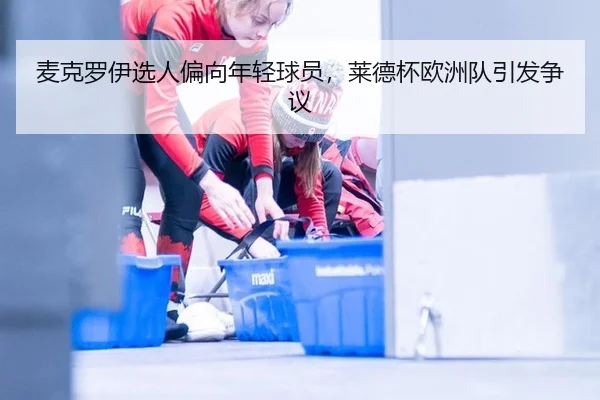 麦克罗伊选人偏向年轻球员，莱德杯欧洲队引发争议