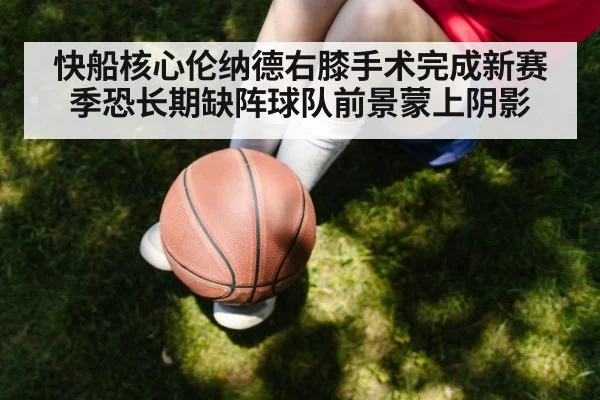 快船核心伦纳德右膝手术完成新赛季恐长期缺阵球队前景蒙上阴影