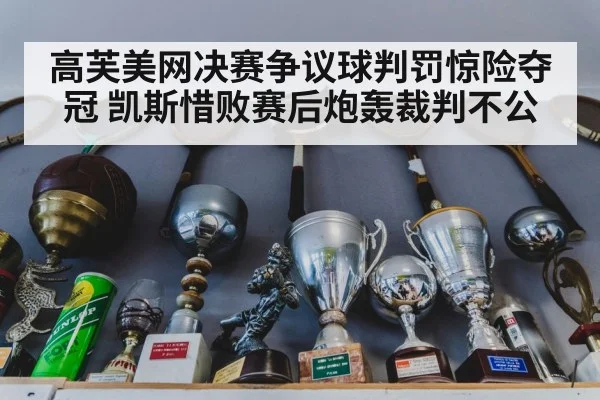 高芙美网决赛争议球判罚惊险夺冠 凯斯惜败赛后炮轰裁判不公