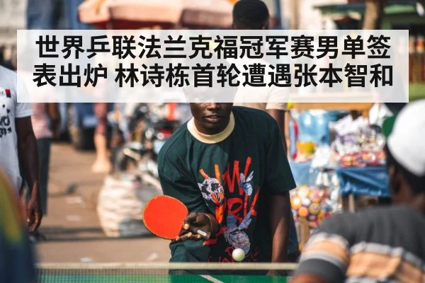 世界乒联法兰克福冠军赛男单签表出炉 林诗栋首轮遭遇张本智和
