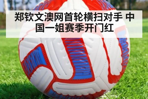 郑钦文澳网首轮横扫对手 中国一姐赛季开门红